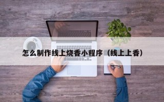 桂阳怎么制作线上烧香小程序（线上上香）