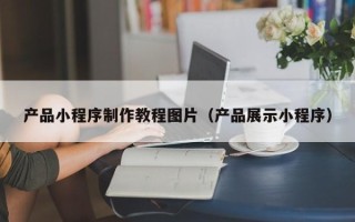 桂阳产品小程序制作教程图片（产品展示小程序）