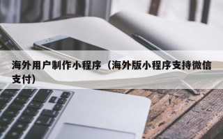 桂阳海外用户制作小程序（海外版小程序支持微信支付）