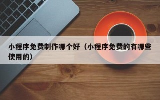 桂阳小程序免费制作哪个好（小程序免费的有哪些使用的）