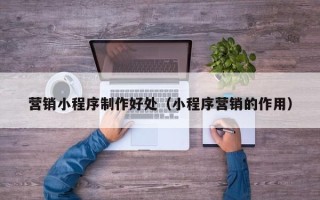 桂阳营销小程序制作好处（小程序营销的作用）