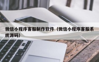 桂阳微信小程序客服制作软件（微信小程序客服系统源码）