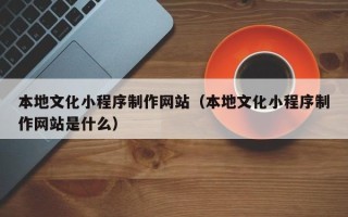 桂阳本地文化小程序制作网站（本地文化小程序制作网站是什么）