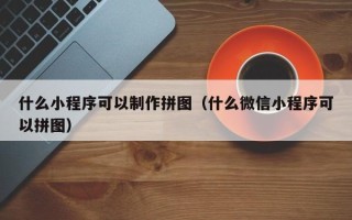桂阳什么小程序可以制作拼图（什么微信小程序可以拼图）