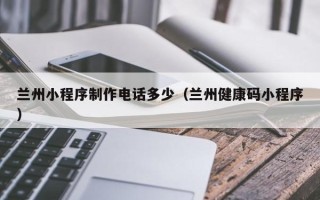 桂阳兰州小程序制作电话多少（兰州健康码小程序）