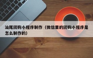 桂阳汕尾团购小程序制作（微信里的团购小程序是怎么制作的）