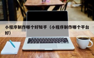 桂阳小程序制作哪个好知乎（小程序制作哪个平台好）